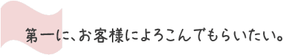第一にお客様に喜んでもらいたい