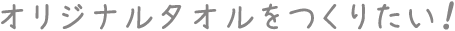 オリジナルタオルをつくりたい！