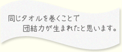 同じタオルを巻くことで団結力が生まれたと思います。