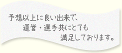 予想以上に良い出来で、運営・選手共にとても満足しております。